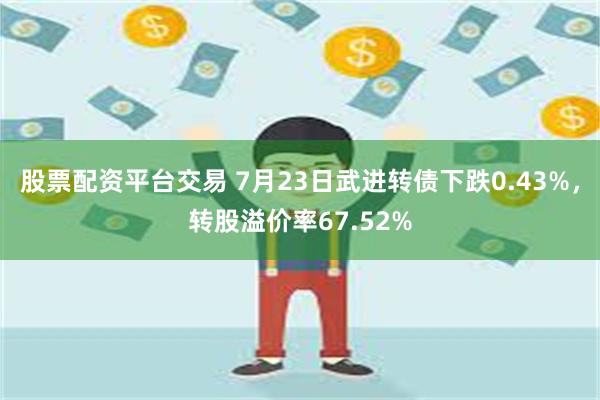 股票配资平台交易 7月23日武进转债下跌0.43%，转股溢价率67.52%