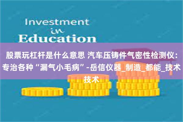 股票玩杠杆是什么意思 汽车压铸件气密性检测仪：专治各种“漏气小毛病”-岳信仪器_制造_都能_技术