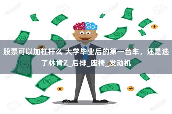 股票可以加杠杆么 大学毕业后的第一台车，还是选了林肯Z_后排_座椅_发动机