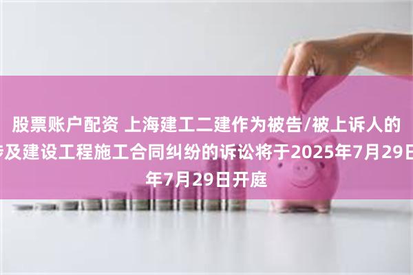 股票账户配资 上海建工二建作为被告/被上诉人的1起涉及建设工程施工合同纠纷的诉讼将于2025年7月29日开庭