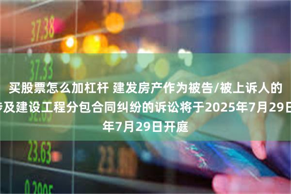 买股票怎么加杠杆 建发房产作为被告/被上诉人的1起涉及建设工程分包合同纠纷的诉讼将于2025年7月29日开庭