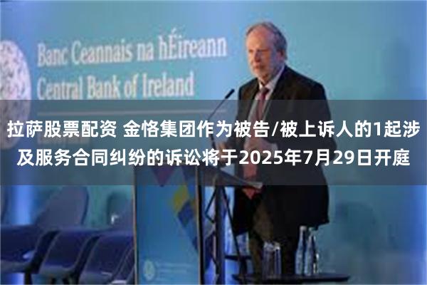 拉萨股票配资 金恪集团作为被告/被上诉人的1起涉及服务合同纠纷的诉讼将于2025年7月29日开庭
