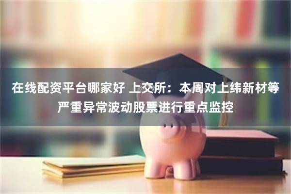 在线配资平台哪家好 上交所：本周对上纬新材等严重异常波动股票进行重点监控