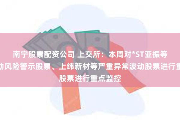 南宁股票配资公司 上交所：本周对*ST亚振等异常波动风险警示股票、上纬新材等严重异常波动股票进行重点监控