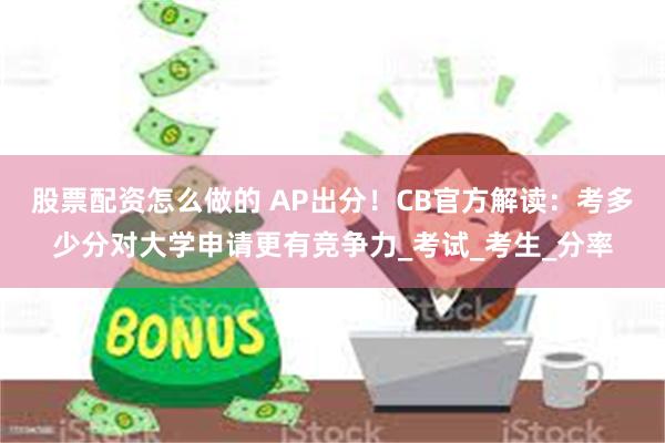 股票配资怎么做的 AP出分！CB官方解读：考多少分对大学申请更有竞争力_考试_考生_分率