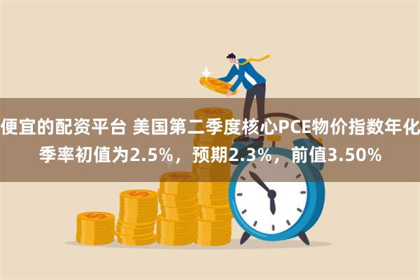 便宜的配资平台 美国第二季度核心PCE物价指数年化季率初值为2.5%，预期2.3%，前值3.50%