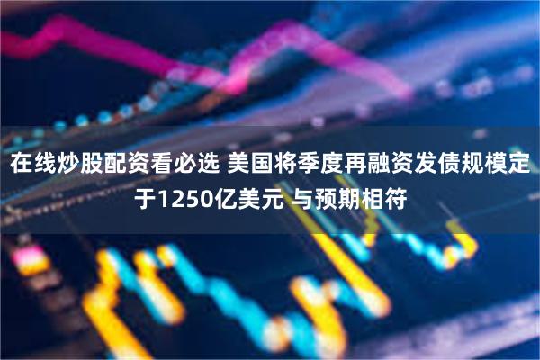 在线炒股配资看必选 美国将季度再融资发债规模定于1250亿美元 与预期相符