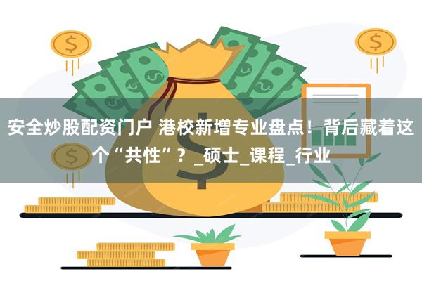 安全炒股配资门户 港校新增专业盘点！背后藏着这个“共性”？_硕士_课程_行业