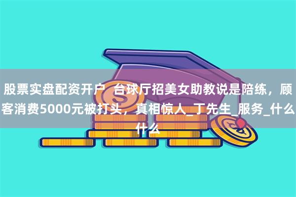 股票实盘配资开户  台球厅招美女助教说是陪练，顾客消费5000元被打头，真相惊人_丁先生_服务_什么