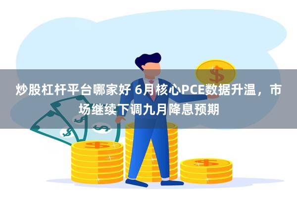 炒股杠杆平台哪家好 6月核心PCE数据升温，市场继续下调九月降息预期