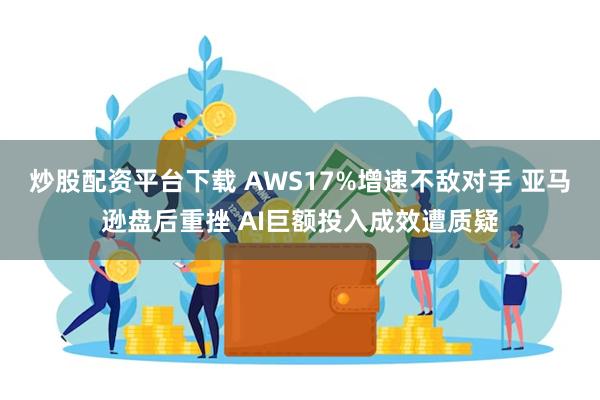 炒股配资平台下载 AWS17%增速不敌对手 亚马逊盘后重挫 AI巨额投入成效遭质疑
