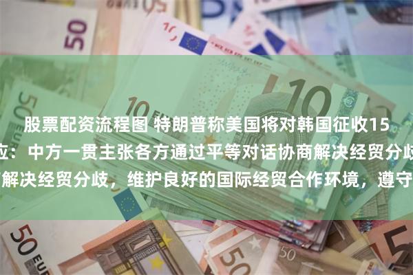 股票配资流程图 特朗普称美国将对韩国征收15%进口关税！外交部回应：中方一贯主张各方通过平等对话协商解决经贸分歧，维护良好的国际经贸合作环境，遵守世贸组织规则