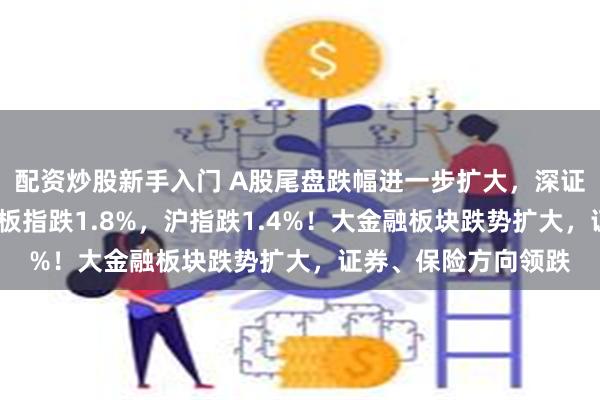 配资炒股新手入门 A股尾盘跌幅进一步扩大，深证成指跌超2%，创业板指跌1.8%，沪指跌1.4%！大金融板块跌势扩大，证券、保险方向领跌