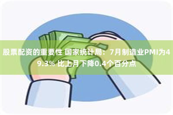 股票配资的重要性 国家统计局：7月制造业PMI为49.3% 比上月下降0.4个百分点
