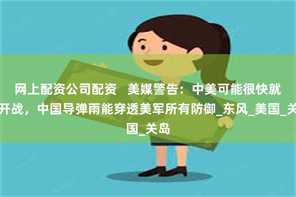 网上配资公司配资   美媒警告：中美可能很快就会开战，中国导弹雨能穿透美军所有防御_东风_美国_关岛