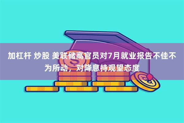 加杠杆 炒股 美联储高官员对7月就业报告不佳不为所动，对降息持观望态度