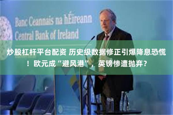 炒股杠杆平台配资 历史级数据修正引爆降息恐慌！欧元成“避风港”，英镑惨遭抛弃？