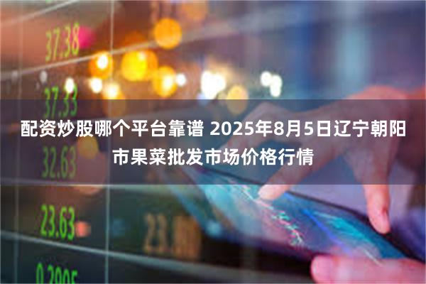 配资炒股哪个平台靠谱 2025年8月5日辽宁朝阳市果菜批发市场价格行情