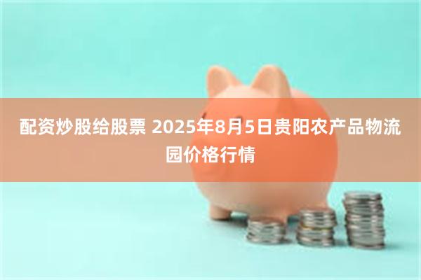 配资炒股给股票 2025年8月5日贵阳农产品物流园价格行情