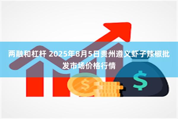 两融和杠杆 2025年8月5日贵州遵义虾子辣椒批发市场价格行情