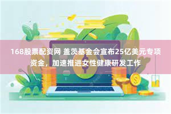 168股票配资网 盖茨基金会宣布25亿美元专项资金，加速推进女性健康研发工作