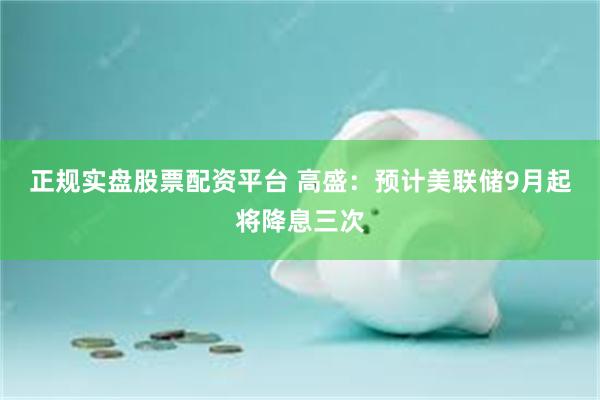 正规实盘股票配资平台 高盛：预计美联储9月起将降息三次