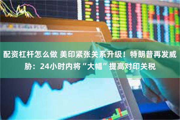 配资杠杆怎么做 美印紧张关系升级！特朗普再发威胁：24小时内将“大幅”提高对印关税