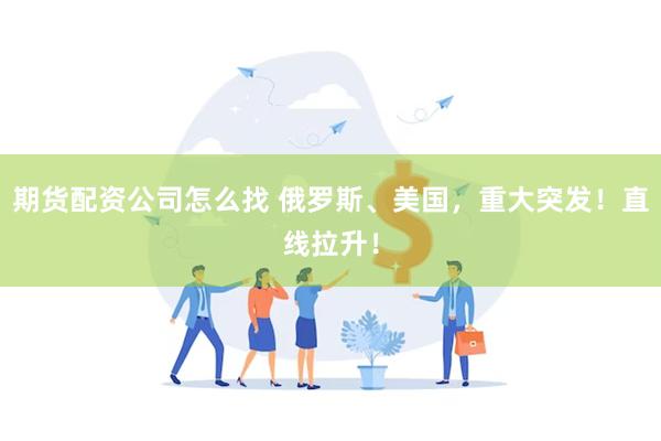 期货配资公司怎么找 俄罗斯、美国，重大突发！直线拉升！