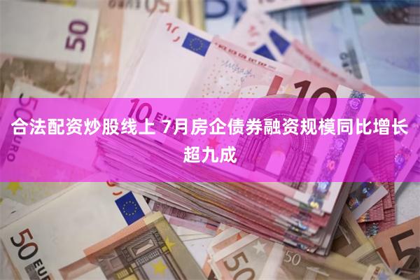 合法配资炒股线上 7月房企债券融资规模同比增长超九成