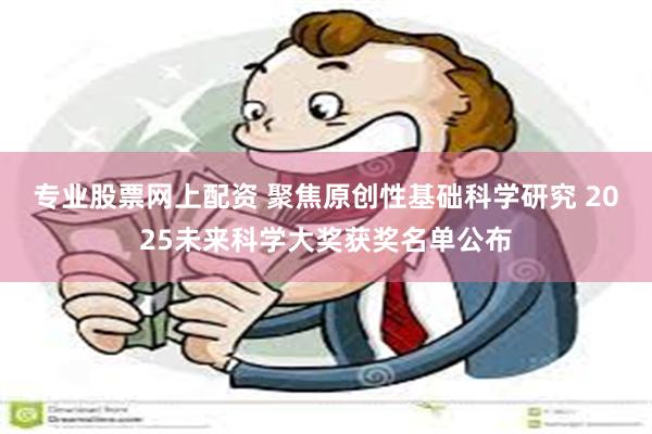 专业股票网上配资 聚焦原创性基础科学研究 2025未来科学大奖获奖名单公布