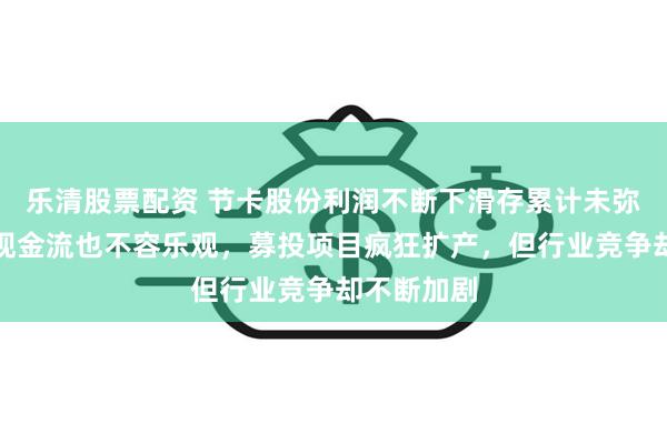 乐清股票配资 节卡股份利润不断下滑存累计未弥补亏损，现金流也不容乐观，募投项目疯狂扩产，但行业竞争却不断加剧