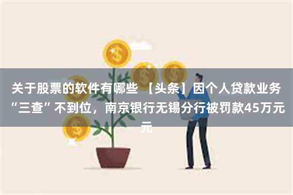 关于股票的软件有哪些 【头条】因个人贷款业务“三查”不到位，南京银行无锡分行被罚款45万元