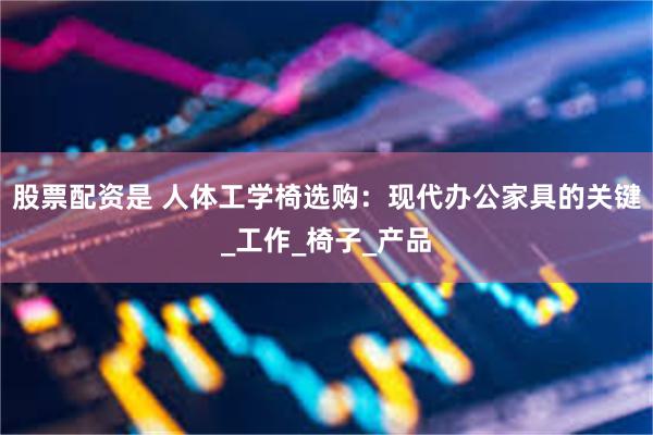 股票配资是 人体工学椅选购：现代办公家具的关键_工作_椅子_产品