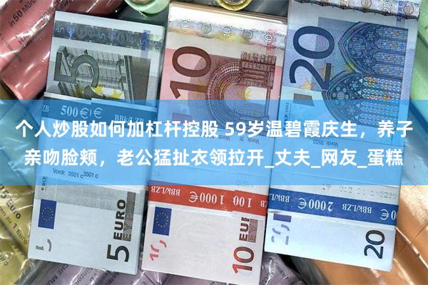 个人炒股如何加杠杆控股 59岁温碧霞庆生，养子亲吻脸颊，老公猛扯衣领拉开_丈夫_网友_蛋糕