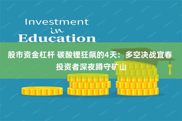 股市资金杠杆 碳酸锂狂飙的4天：多空决战宜春 投资者深夜蹲守矿山
