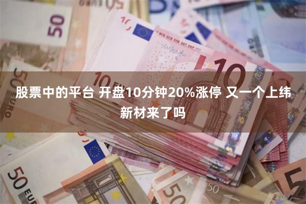 股票中的平台 开盘10分钟20%涨停 又一个上纬新材来了吗