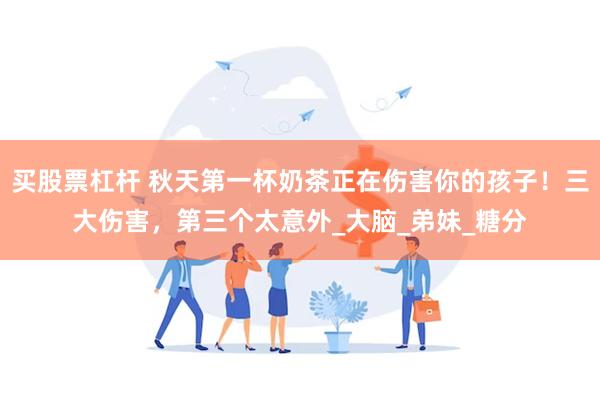 买股票杠杆 秋天第一杯奶茶正在伤害你的孩子！三大伤害，第三个太意外_大脑_弟妹_糖分