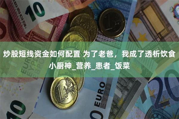 炒股短线资金如何配置 为了老爸，我成了透析饮食小厨神_营养_患者_饭菜