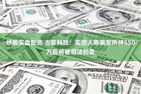 炒股实盘配资 古鳌科技：实控人陈崇军所持550万股将被司法拍卖
