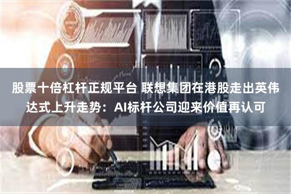 股票十倍杠杆正规平台 联想集团在港股走出英伟达式上升走势：AI标杆公司迎来价值再认可