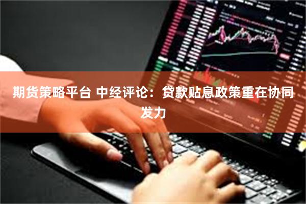 期货策略平台 中经评论：贷款贴息政策重在协同发力