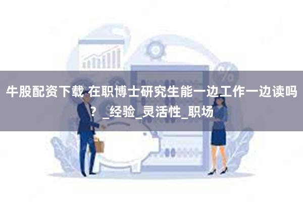 牛股配资下载 在职博士研究生能一边工作一边读吗？_经验_灵活性_职场
