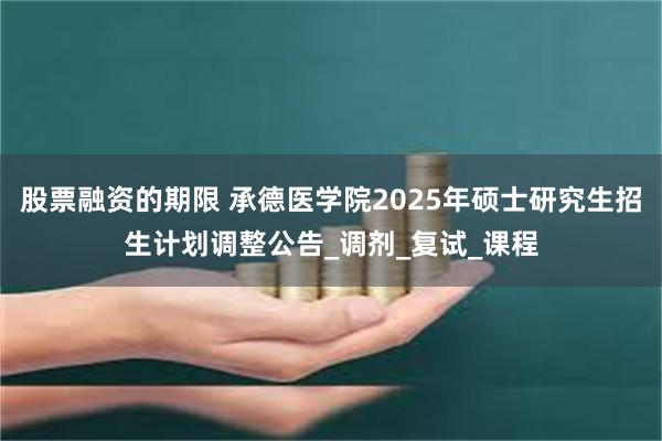 股票融资的期限 承德医学院2025年硕士研究生招生计划调整公告_调剂_复试_课程