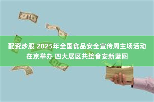 配资炒股 2025年全国食品安全宣传周主场活动在京举办 四大展区共绘食安新蓝图