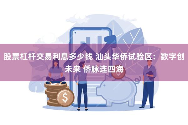 股票杠杆交易利息多少钱 汕头华侨试验区：数字创未来 侨脉连四海
