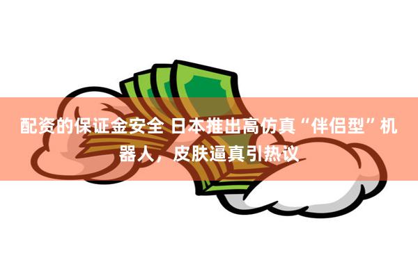 配资的保证金安全 日本推出高仿真“伴侣型”机器人，皮肤逼真引热议