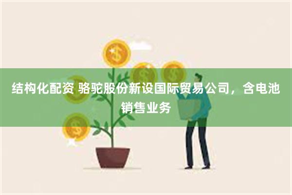 结构化配资 骆驼股份新设国际贸易公司，含电池销售业务