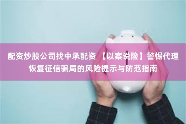 配资炒股公司找中承配资 【以案说险】警惕代理恢复征信骗局的风险提示与防范指南