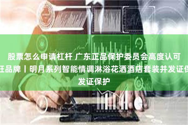 股票怎么申请杠杆 广东正品保护委员会高度认可浴旺品牌丨明月系列智能情调淋浴花洒酒店套装并发证保护