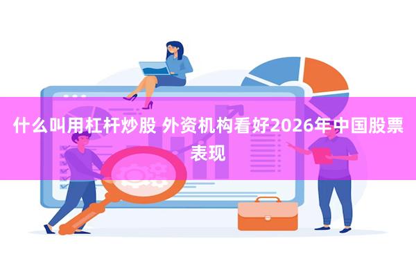什么叫用杠杆炒股 外资机构看好2026年中国股票表现